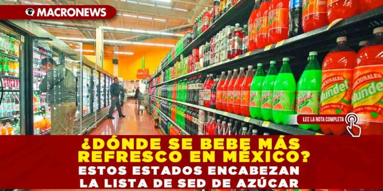 ¿DÓNDE SE BEBE MÁS REFRESCO EN MÉXICO? ESTOS ESTADOS ENCABEZAN LA LISTA DE SED DE AZÚCAR»