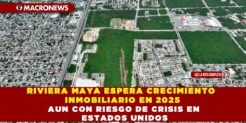 RIVIERA MAYA ESPERA CRECIMIENTO INMOBILIARIO EN 2025 AUN CON RIESGO DE CRISIS EN ESTADOS UNIDOS