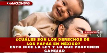 ¿CUÁLES SON LOS DERECHOS DE LOS PAPÁS EN MÉXICO? ESTO DICE LA LEY Y LO QUE PROPONEN CAMBIAR