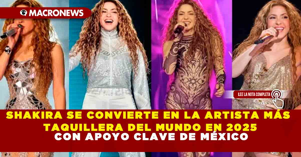 SHAKIRA SE CONVIERTE EN LA ARTISTA MÁS TAQUILLERA DEL MUNDO EN 2025 CON  APOYO CLAVE DE MÉXICO — Macronews