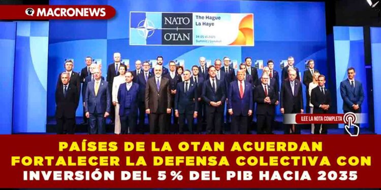 PAÍSES DE LA OTAN ACUERDAN FORTALECER LA DEFENSA COLECTIVA CON INVERSIÓN DEL 5 % DEL PIB HACIA 2035