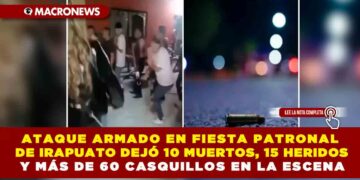 ATAQUE ARMADO EN FIESTA PATRONAL DE IRAPUATO DEJÓ 10 MUERTOS, 15 HERIDOS Y MÁS DE 60 CASQUILLOS EN LA ESCENA