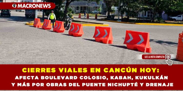 CIERRES VIALES EN CANCÚN HOY: AFECTA BOULEVARD COLOSIO, KABAH, KUKULKÁN Y MÁS POR OBRAS DEL PUENTE NICHUPTÉ Y DRENAJE