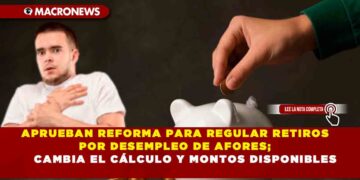 APRUEBAN REFORMA PARA REGULAR RETIROS POR DESEMPLEO DE AFORES; CAMBIA EL CÁLCULO Y MONTOS DISPONIBLES