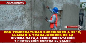 CON TEMPERATURAS SUPERIORES A 35 °C, LLAMAN A TRABAJADORES DE LA RIVIERA MAYA A EXIGIR HIDRATACIÓN Y PROTECCIÓN CONTRA EL CALOR