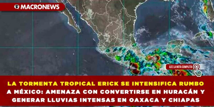 LA TORMENTA TROPICAL ERICK SE INTENSIFICA RUMBO A MÉXICO: AMENAZA CON CONVERTIRSE EN HURACÁN Y GENERAR LLUVIAS INTENSAS EN OAXACA Y CHIAPAS