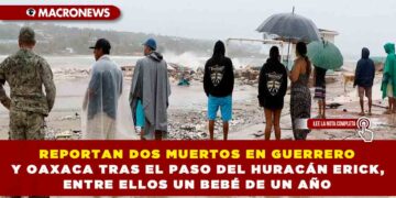 REPORTAN DOS MUERTOS EN GUERRERO Y OAXACA TRAS EL PASO DEL HURACÁN ERICK, ENTRE ELLOS UN BEBÉ DE UN AÑO