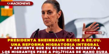 PRESIDENTA SHEINBAUM EXIGE A EE.UU. UNA REFORMA MIGRATORIA INTEGRAL Y ADVIERTE QUE SU ECONOMÍA NECESITA A LOS MIGRANTES PESE A POLÍTICAS DE MANO DURA