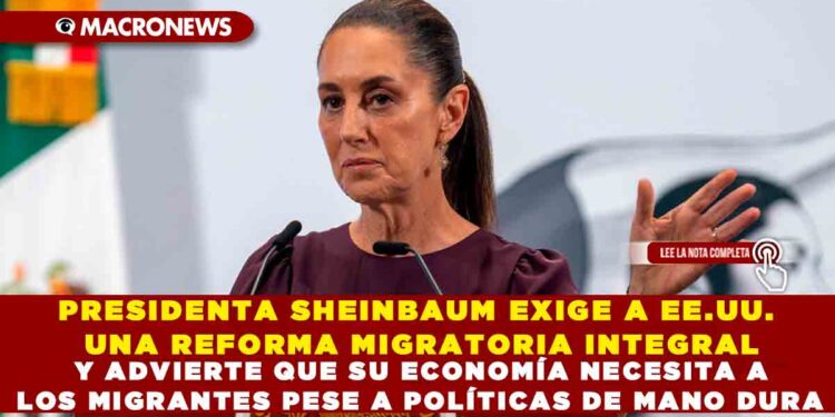 PRESIDENTA SHEINBAUM EXIGE A EE.UU. UNA REFORMA MIGRATORIA INTEGRAL Y ADVIERTE QUE SU ECONOMÍA NECESITA A LOS MIGRANTES PESE A POLÍTICAS DE MANO DURA