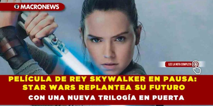 PELÍCULA DE REY SKYWALKER EN PAUSA: STAR WARS REPLANTEA SU FUTURO CON UNA NUEVA TRILOGÍA EN PUERTA