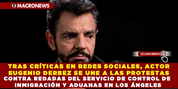 TRAS CRÍTICAS EN REDES SOCIALES, ACTOR EUGENIO DERBEZ SE UNE A LAS PROTESTAS CONTRA REDADAS DEL SERVICIO DE CONTROL DE INMIGRACIÓN Y ADUANAS EN LOS ÁNGELES