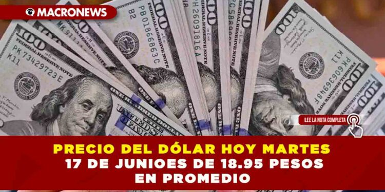 PRECIO DEL DÓLAR HOY MARTES 17 DE JUNIO ES DE 18.95 PESOS EN PROMEDIO