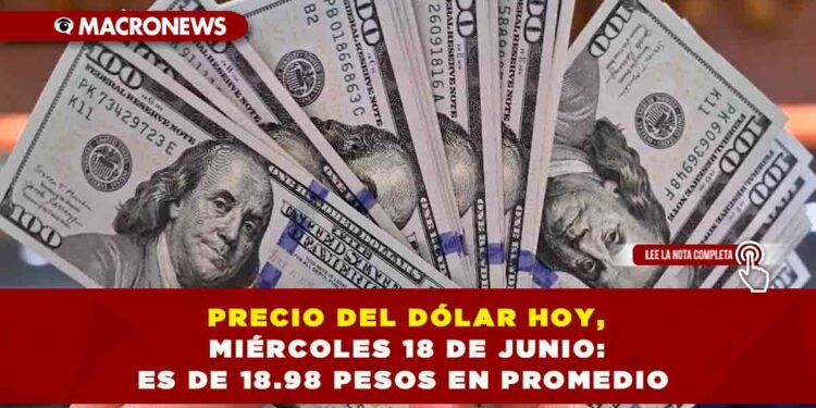 PRECIO DEL DÓLAR HOY, MIÉRCOLES 18 DE JUNIO: ES DE 18.98 PESOS EN PROMEDIO