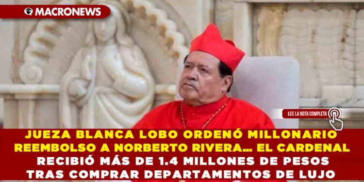 JUEZA BLANCA LOBO ORDENA MILLONARIO REEMBOLSO A NORBERTO RIVERA… EL CARDENAL RECIBIÓ MÁS DE 1.4 MILLONES DE PESOS TRAS COMPRAR DEPARTAMENTOS DE LUJO