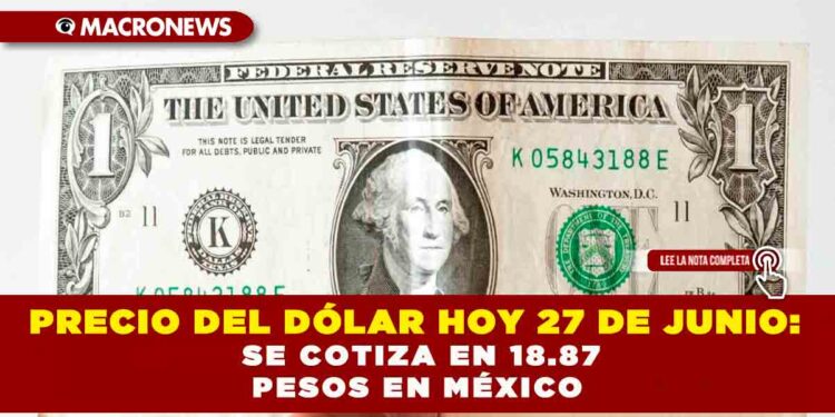 PRECIO DEL DÓLAR HOY 27 DE JUNIO: SE COTIZA EN 18.87 PESOS EN MÉXICO