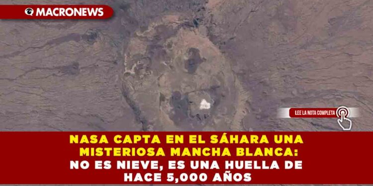 NASA CAPTA EN EL SÁHARA UNA MISTERIOSA MANCHA BLANCA: NO ES NIEVE, ES UNA HUELLA DE HACE 5,000 AÑOS