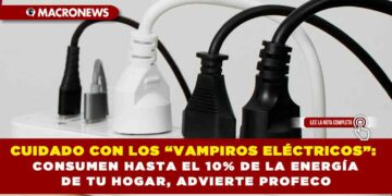 CUIDADO CON LOS “VAMPIROS ELÉCTRICOS”: CONSUMEN HASTA EL 10% DE LA ENERGÍA DE TU HOGAR, ADVIERTE PROFECO