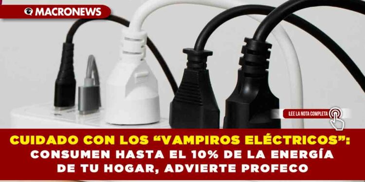 CUIDADO CON LOS “VAMPIROS ELÉCTRICOS”: CONSUMEN HASTA EL 10% DE LA ENERGÍA DE TU HOGAR, ADVIERTE PROFECO