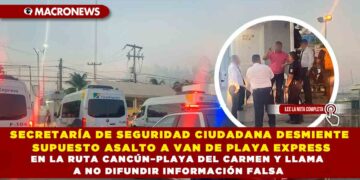 SECRETARÍA DE SEGURIDAD CIUDADANA DESMIENTE SUPUESTO ASALTO A VAN DE PLAYA EXPRESS EN LA RUTA CANCÚN–PLAYA DEL CARMEN Y LLAMA A NO DIFUNDIR INFORMACIÓN FALSA