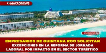 EMPRESARIOS DE QUINTANA ROO SOLICITAN EXCEPCIONES EN LA REFORMA DE JORNADA LABORAL POR IMPACTO EN EL SECTOR TURÍSTICO
