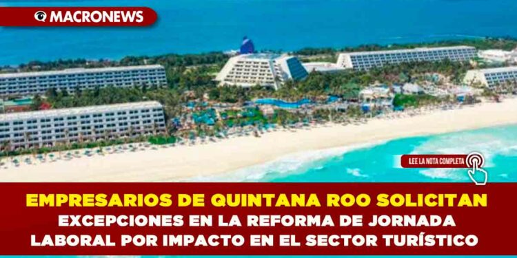 EMPRESARIOS DE QUINTANA ROO SOLICITAN EXCEPCIONES EN LA REFORMA DE JORNADA LABORAL POR IMPACTO EN EL SECTOR TURÍSTICO