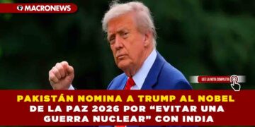 PAKISTÁN NOMINA A TRUMP AL NOBEL DE LA PAZ 2026 POR “EVITAR UNA GUERRA NUCLEAR” CON INDIA