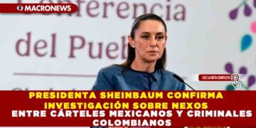 PRESIDENTA SHEINBAUM CONFIRMA INVESTIGACIÓN SOBRE NEXOS ENTRE CÁRTELES MEXICANOS Y CRIMINALES COLOMBIANOS