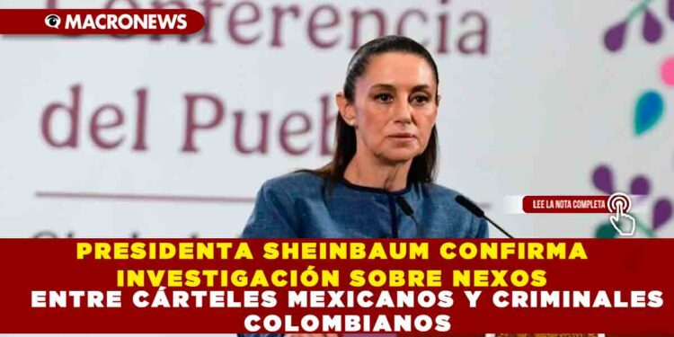PRESIDENTA SHEINBAUM CONFIRMA INVESTIGACIÓN SOBRE NEXOS ENTRE CÁRTELES MEXICANOS Y CRIMINALES COLOMBIANOS