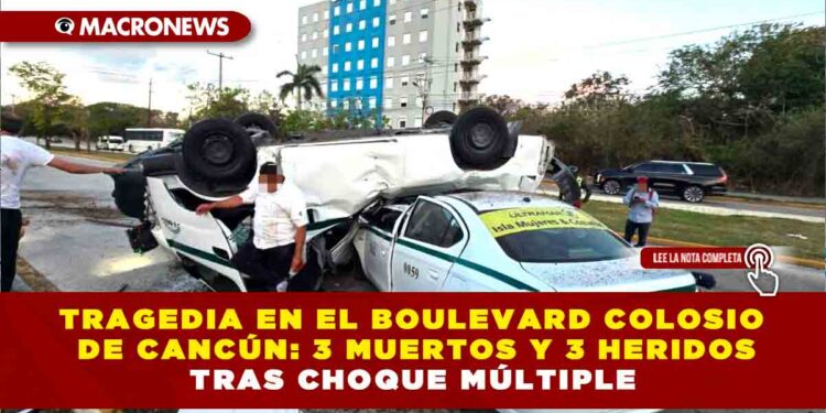 TRAGEDIA EN EL BOULEVARD COLOSIO DE CANCÚN: 3 MUERTOS Y 3 HERIDOS TRAS CHOQUE MÚLTIPLE