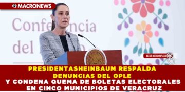 PRESIDENTASHEINBAUM RESPALDA DENUNCIAS DEL OPLE Y CONDENA QUEMA DE BOLETAS ELECTORALES EN CINCO MUNICIPIOS DE VERACRUZ