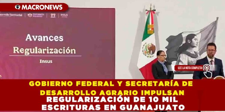 GOBIERNO FEDERAL Y SECRETARÍA DE DESARROLLO AGRARIO IMPULSAN REGULARIZACIÓN DE 10 MIL ESCRITURAS EN GUANAJUATO
