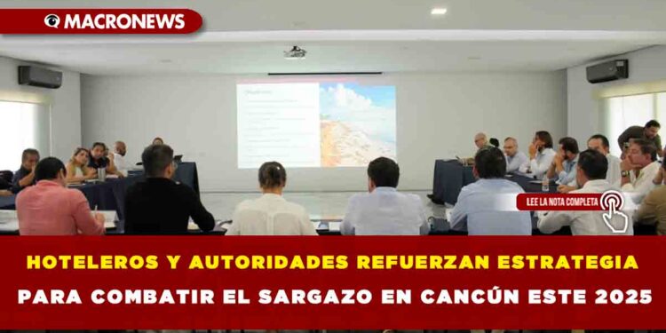 HOTELEROS Y AUTORIDADES REFUERZAN ESTRATEGIA PARA COMBATIR EL SARGAZO EN CANCÚN ESTE 2025