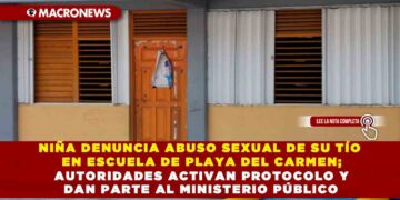 NIÑA DENUNCIA ABUSO SEXUAL DE SU TÍO EN ESCUELA DE PLAYA DEL CARMEN; AUTORIDADES ACTIVAN PROTOCOLO Y DAN PARTE AL MINISTERIO PÚBLICO
