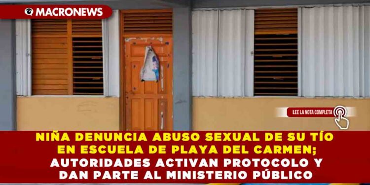 NIÑA DENUNCIA ABUSO SEXUAL DE SU TÍO EN ESCUELA DE PLAYA DEL CARMEN; AUTORIDADES ACTIVAN PROTOCOLO Y DAN PARTE AL MINISTERIO PÚBLICO