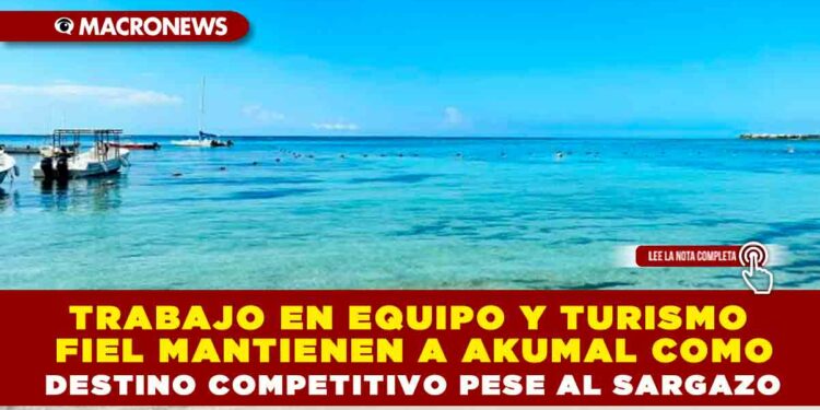 TRABAJO EN EQUIPO Y TURISMO FIEL MANTIENEN A AKUMAL COMO DESTINO COMPETITIVO PESE AL SARGAZO