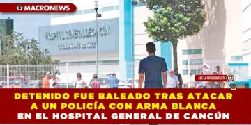 DETENIDO FUE BALEADO TRAS ATACAR A UN POLICÍA CON ARMA BLANCA EN EL HOSPITAL GENERAL DE CANCÚN