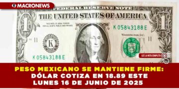 PESO MEXICANO SE MANTIENE FIRME: DÓLAR COTIZA EN 18.89 ESTE LUNES 16 DE JUNIO DE 2025