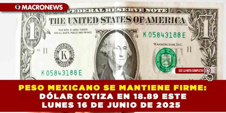 PESO MEXICANO SE MANTIENE FIRME: DÓLAR COTIZA EN 18.89 ESTE LUNES 16 DE JUNIO DE 2025