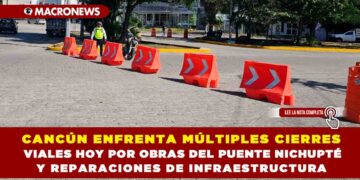 CANCÚN ENFRENTA MÚLTIPLES CIERRES VIALES HOY POR OBRAS DEL PUENTE NICHUPTÉ Y REPARACIONES DE INFRAESTRUCTURA