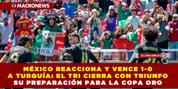 MÉXICO REACCIONA Y VENCE 1-0 A TURQUÍA: EL TRI CIERRA CON TRIUNFO SU PREPARACIÓN PARA LA COPA ORO