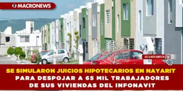 SE SIMULARON JUICIOS HIPOTECARIOS EN NAYARIT PARA DESPOJAR A 65 MIL TRABAJADORES DE SUS VIVIENDAS DEL INFONAVIT