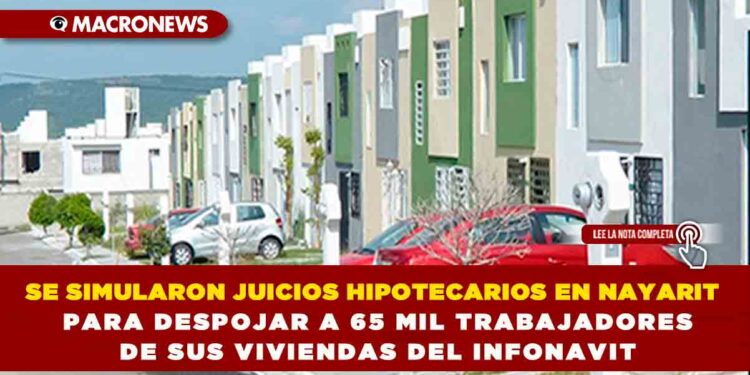 SE SIMULARON JUICIOS HIPOTECARIOS EN NAYARIT PARA DESPOJAR A 65 MIL TRABAJADORES DE SUS VIVIENDAS DEL INFONAVIT