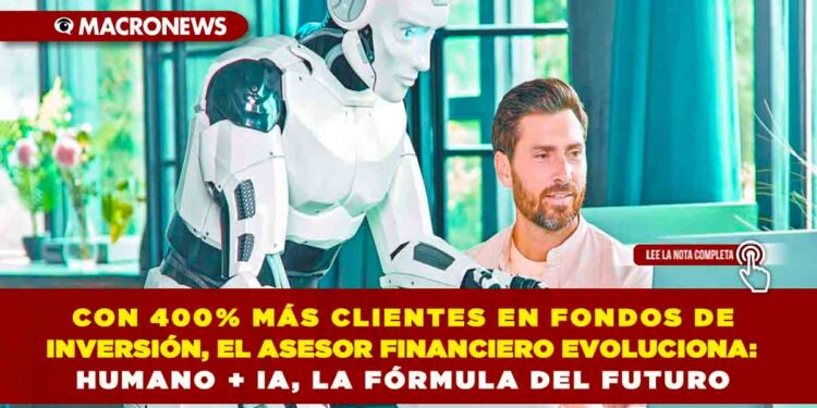 CON 400% MÁS CLIENTES EN FONDOS DE INVERSIÓN, EL ASESOR FINANCIERO EVOLUCIONA: HUMANO + IA, LA FÓRMULA DEL FUTURO