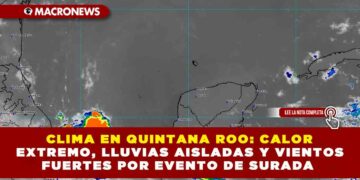 CLIMA EN QUINTANA ROO: CALOR EXTREMO, LLUVIAS AISLADAS Y VIENTOS FUERTES POR EVENTO DE SURADA
