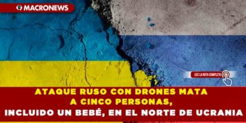 ATAQUE RUSO CON DRONES MATA A CINCO PERSONAS, INCLUIDO UN BEBÉ, EN EL NORTE DE UCRANIA