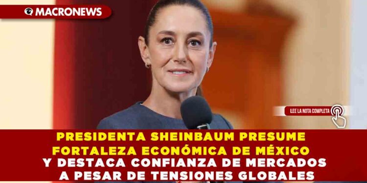 PRESIDENTA SHEINBAUM PRESUME FORTALEZA ECONÓMICA DE MÉXICO Y DESTACA CONFIANZA DE MERCADOS A PESAR DE TENSIONES GLOBALES