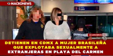 DETIENEN EN CDMX A MUJER BRASILEÑA QUE EXPLOTABA SEXUALMENTE A EXTRANJERAS EN PLAYA DEL CARMEN