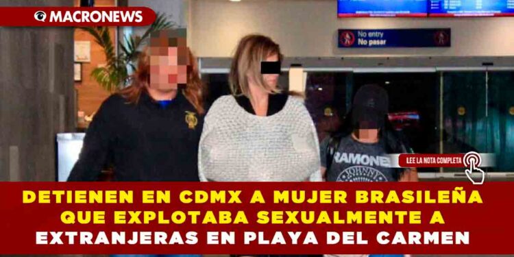DETIENEN EN CDMX A MUJER BRASILEÑA QUE EXPLOTABA SEXUALMENTE A EXTRANJERAS EN PLAYA DEL CARMEN