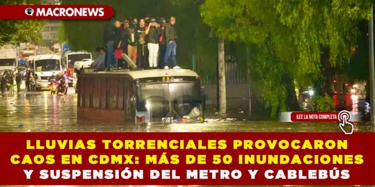 LLUVIAS TORRENCIALES PROVOCARON CAOS EN CDMX: MÁS DE 50 INUNDACIONES Y SUSPENSIÓN DEL METRO Y CABLEBÚS