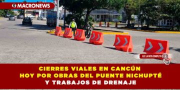 CIERRES VIALES EN CANCÚN HOY POR OBRAS DEL PUENTE NICHUPTÉ Y TRABAJOS DE DRENAJE